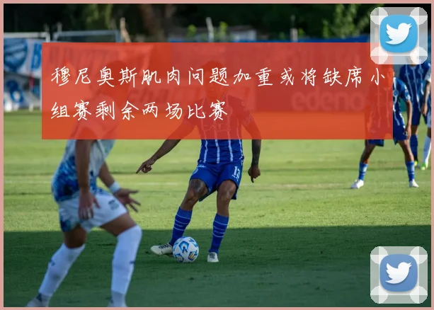 穆尼奥斯肌肉问题加重或将缺席小组赛剩余两场比赛