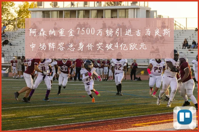 阿森纳重金7500万镑引进吉马良斯中场阵容总身价突破4亿欧元