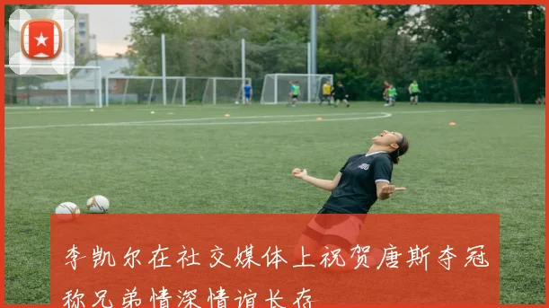 李凯尔在社交媒体上祝贺唐斯夺冠称兄弟情深情谊长存