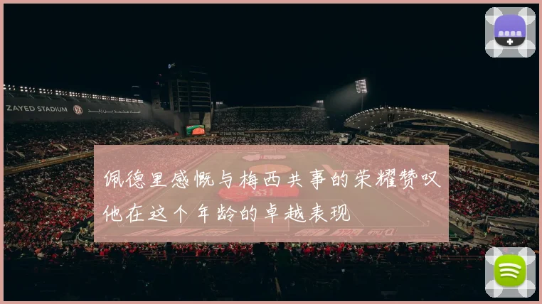 佩德里感慨与梅西共事的荣耀赞叹他在这个年龄的卓越表现