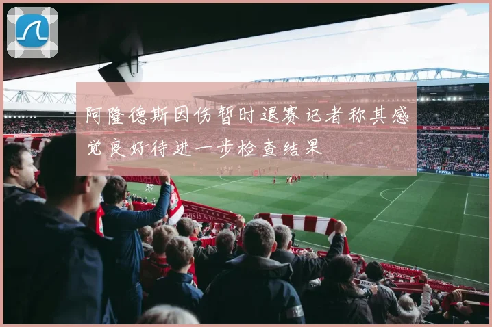 阿隆德斯因伤暂时退赛记者称其感觉良好待进一步检查结果