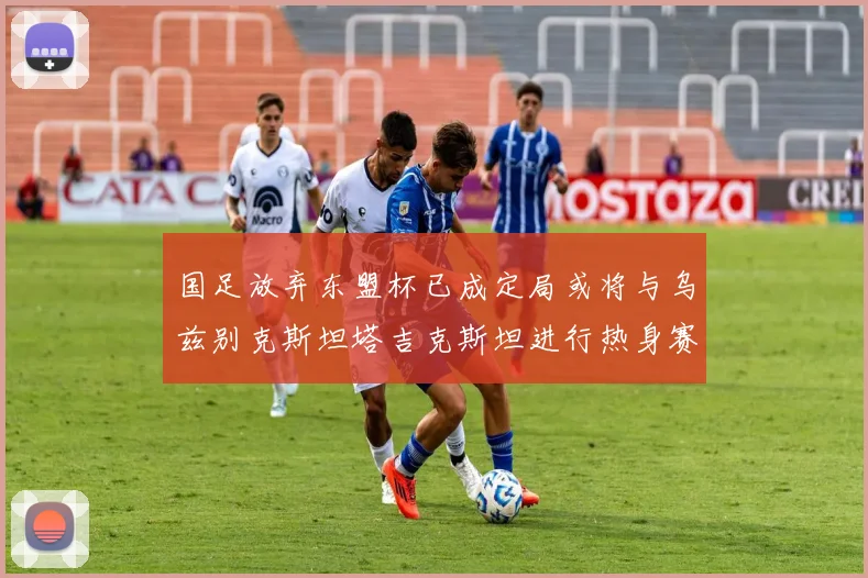 国足放弃东盟杯已成定局或将与乌兹别克斯坦塔吉克斯坦进行热身赛