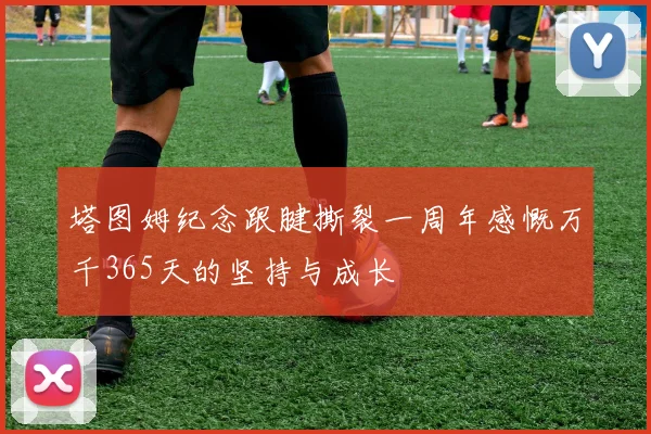 塔图姆纪念跟腱撕裂一周年感慨万千365天的坚持与成长