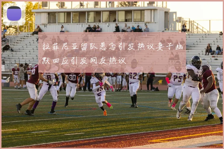 拉菲尼亚留队悬念引发热议妻子幽默回应引发网友热议