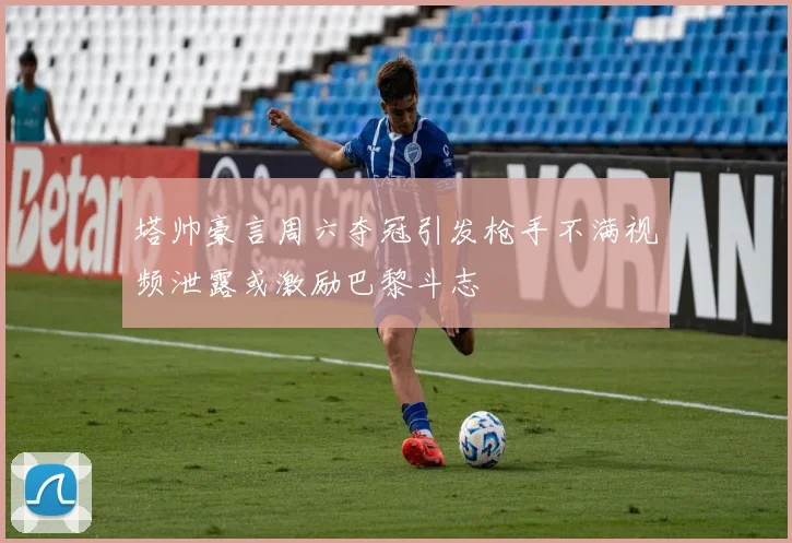 塔帅豪言周六夺冠引发枪手不满视频泄露或激励巴黎斗志