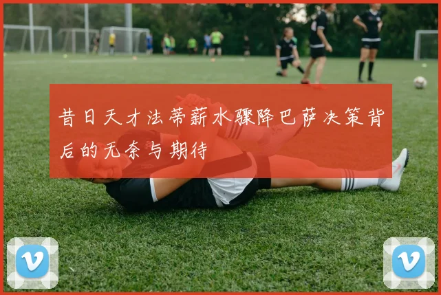 昔日天才法蒂薪水骤降巴萨决策背后的无奈与期待
