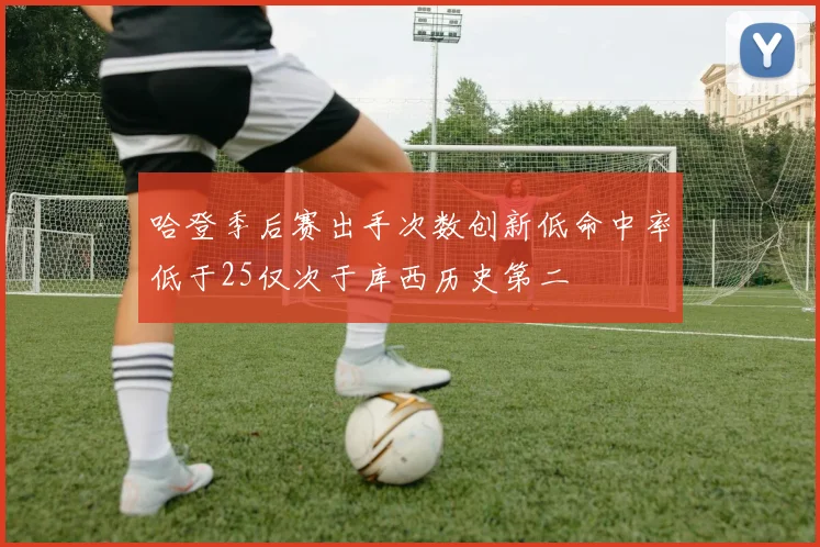 哈登季后赛出手次数创新低命中率低于25仅次于库西历史第二