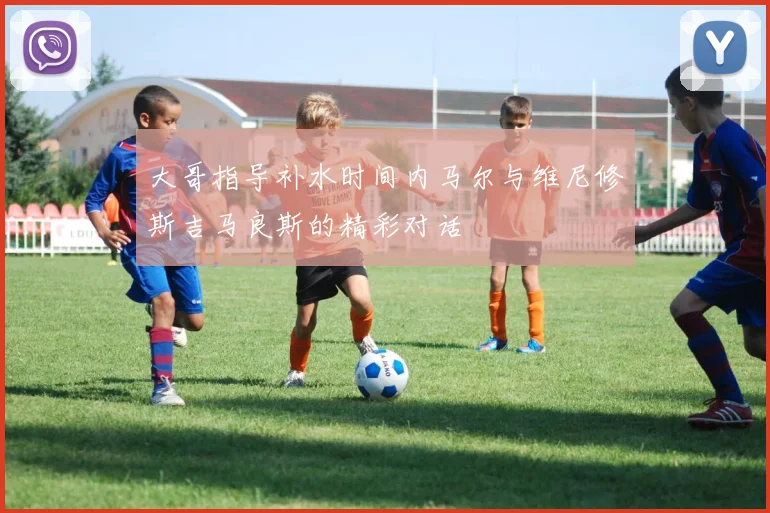 大哥指导补水时间内马尔与维尼修斯吉马良斯的精彩对话