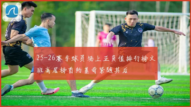25-26赛季球员场上正负值排行榜文班高居榜首约基奇紧随其后