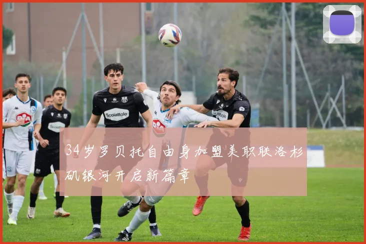 34岁罗贝托自由身加盟美职联洛杉矶银河开启新篇章
