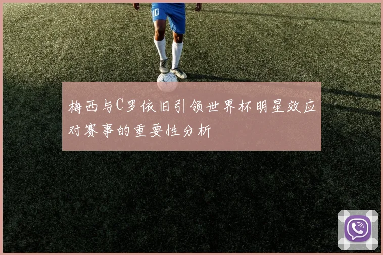 梅西与C罗依旧引领世界杯明星效应对赛事的重要性分析