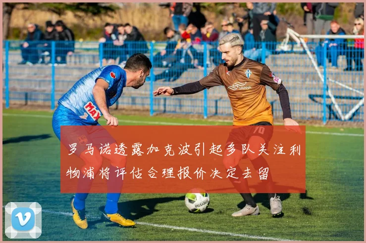 罗马诺透露加克波引起多队关注利物浦将评估合理报价决定去留