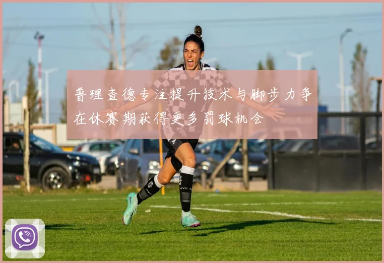 普理查德专注提升技术与脚步力争在休赛期获得更多罚球机会