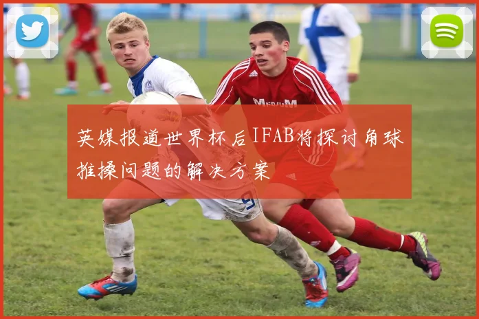 英媒报道世界杯后IFAB将探讨角球推搡问题的解决方案