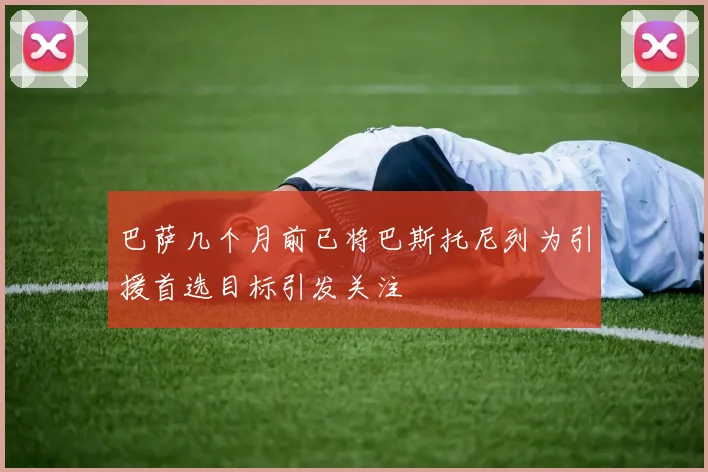 巴萨几个月前已将巴斯托尼列为引援首选目标引发关注