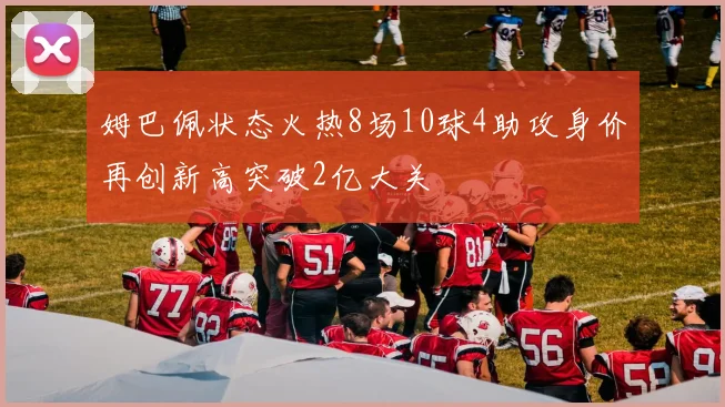 姆巴佩状态火热8场10球4助攻身价再创新高突破2亿大关