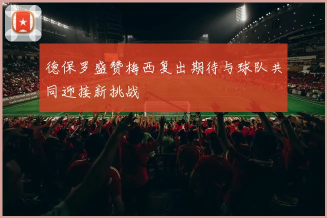 德保罗盛赞梅西复出期待与球队共同迎接新挑战