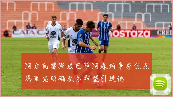阿尔瓦雷斯成巴萨阿森纳争夺焦点恩里克明确表示希望引进他