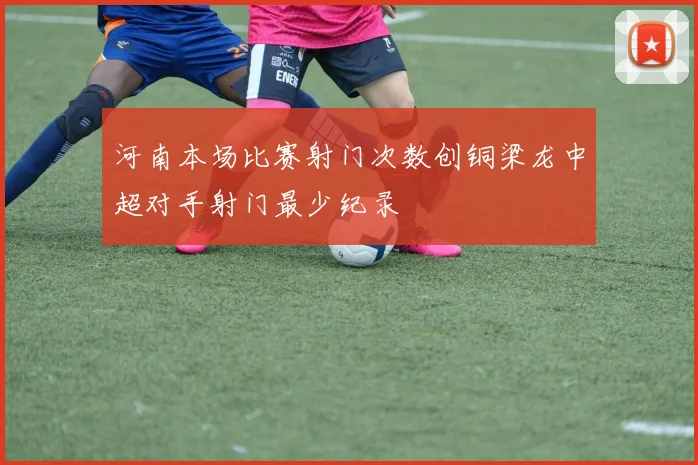 河南本场比赛射门次数创铜梁龙中超对手射门最少纪录
