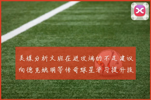 美媒分析文班在进攻端的不足建议向德克姚明等传奇球星学习提升技能