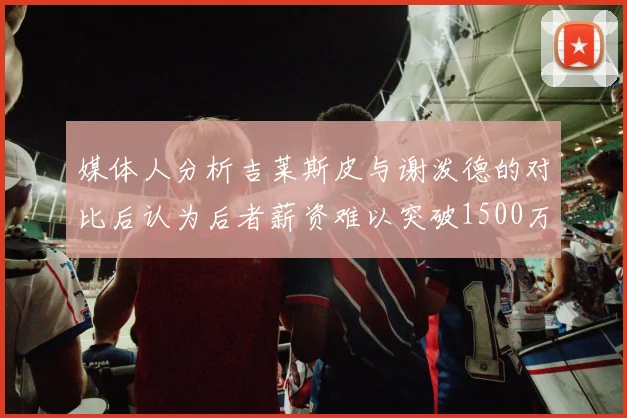 媒体人分析吉莱斯皮与谢泼德的对比后认为后者薪资难以突破1500万