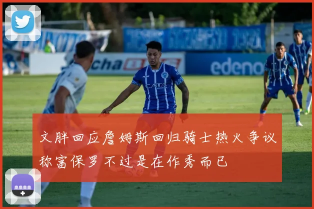 文胖回应詹姆斯回归骑士热火争议称富保罗不过是在作秀而已