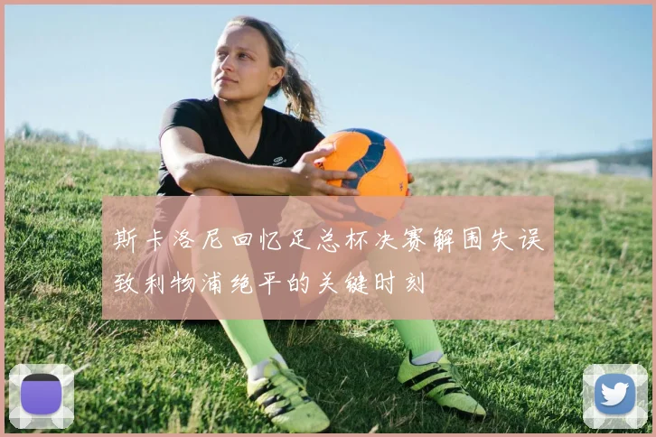 斯卡洛尼回忆足总杯决赛解围失误致利物浦绝平的关键时刻