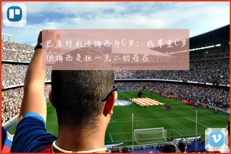 巴洛特利谈梅西与C罗：我尊重C罗但梅西是独一无二的存在